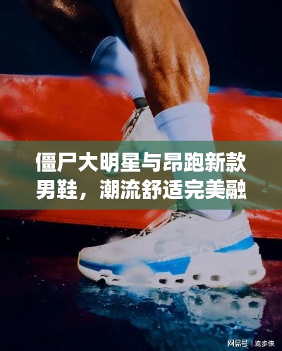 僵尸大明星与昂跑新款男鞋,潮流舒适完美融合