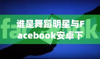 谁是舞蹈明星与Facebook安卓下载最新版的探索