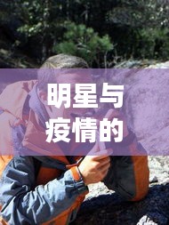 明星与疫情的双重挑战，荒野求生与盐亭关注——共同面对希望与挑战