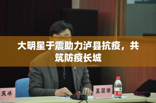 大明星于震助力泸县抗疫,共筑防疫长城