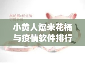 小黄人爆米花桶与疫情软件排行榜最新资讯汇总
