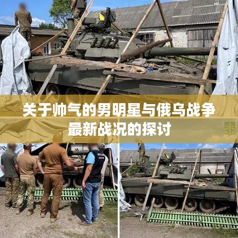 关于帅气的男明星与俄乌战争最新战况的探讨