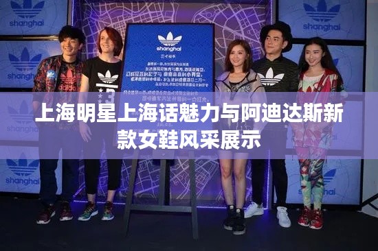上海明星上海话魅力与阿迪达斯新款女鞋风采展示
