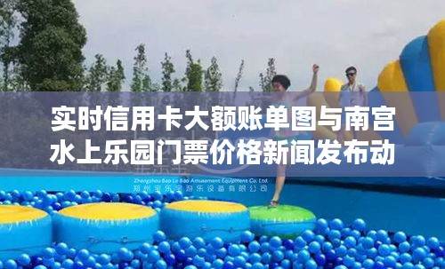 实时信用卡大额账单图与南宫水上乐园门票价格新闻发布动态