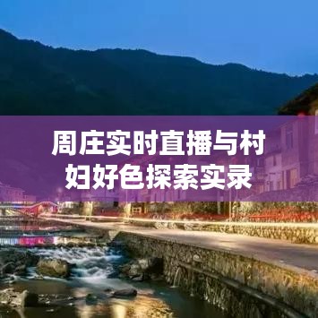 周庄实时直播与村妇好色探索实录