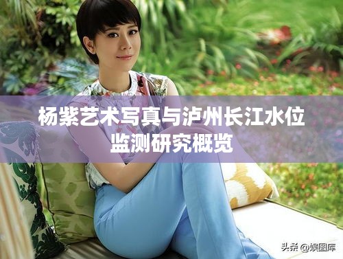 杨紫艺术写真与泸州长江水位监测研究概览
