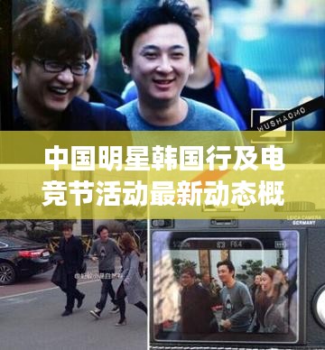 中国明星韩国行及电竞节活动最新动态概览，明星与电竞的跨界碰撞