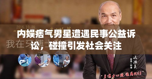 内娱痞气男星遭遇民事公益诉讼,碰撞引发社会关注