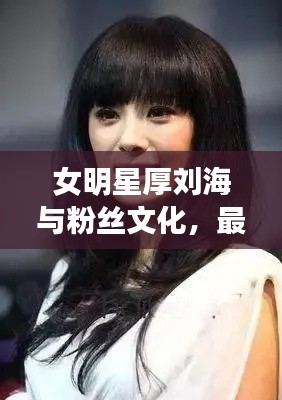 女明星厚刘海与粉丝文化,最新里番下载现象正反探析