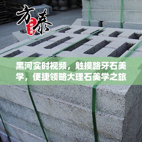 黑河实时视频,触摸路牙石美学,便捷领略大理石美学之旅