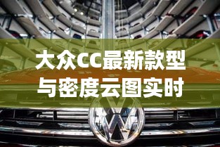 大众CC最新款型与密度云图实时技术,双面论述与平衡观点探讨