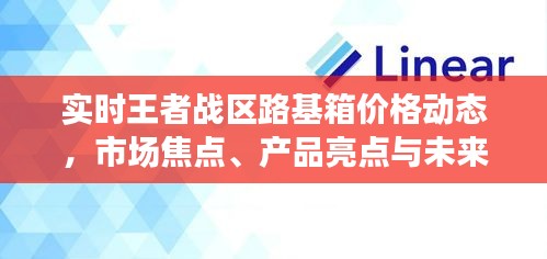 实时王者战区路基箱价格动态,市场焦点、产品亮点与未来展望揭秘