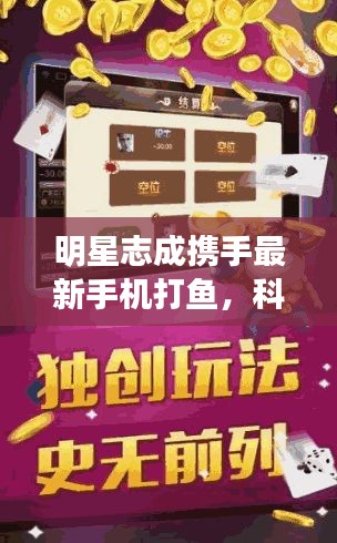 明星志成携手最新手机打鱼，科技便捷尽在掌握