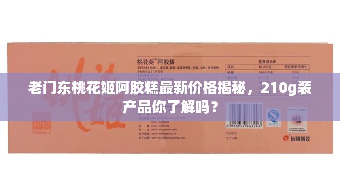 老门东桃花姬阿胶糕最新价格揭秘，210g装产品你了解吗？