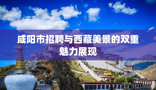 咸阳市招聘与西藏美景的双重魅力展现