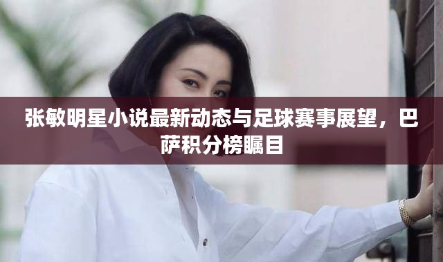 张敏明星小说最新动态与足球赛事展望，巴萨积分榜瞩目