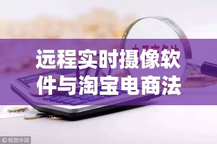 远程实时摄像软件与淘宝电商法新规,深度探讨与解析