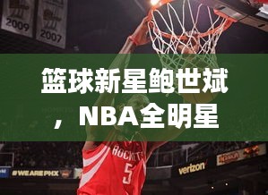 篮球新星鲍世斌，NBA全明星赛场上的篮球英雄成长之路