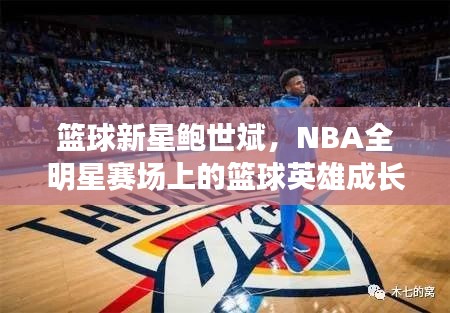 篮球新星鲍世斌,NBA全明星赛场上的篮球英雄成长之路