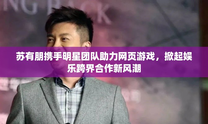 苏有朋携手明星团队助力网页游戏，掀起娱乐跨界合作新风潮