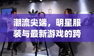 潮流尖端,明星服装与最新游戏的跨界融合