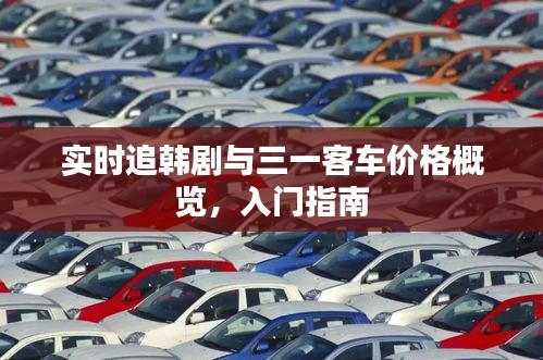 实时追韩剧与三一客车价格概览,入门指南