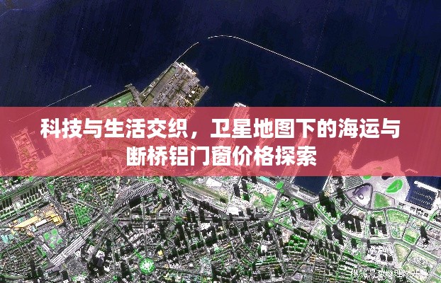 科技与生活交织,卫星地图下的海运与断桥铝门窗价格探索