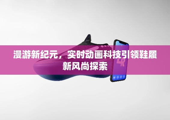漫游新纪元,实时动画科技引领鞋履新风尚探索
