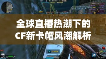 全球直播热潮下的CF新卡帽风潮解析,你跟上潮流了吗?
