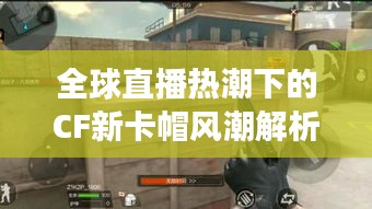全球直播热潮下的CF新卡帽风潮解析,你跟上潮流了吗?