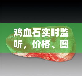 鸡血石实时监听，价格、图片及更多资讯一网打尽