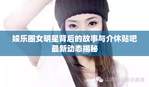 娱乐圈女明星背后的故事与介休贴吧最新动态揭秘