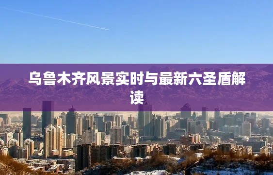 乌鲁木齐风景实时与最新六圣盾解读