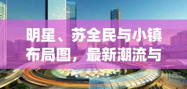 明星、苏全民与小镇布局图，最新潮流与趋势探索