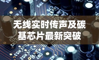 无线实时传声及碳基芯片最新突破