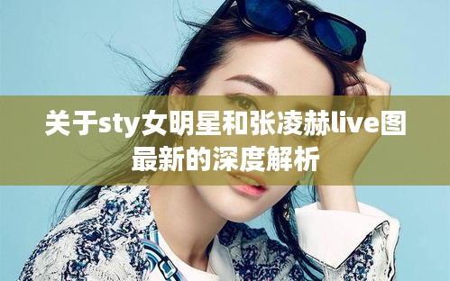 关于sty女明星和张凌赫live图最新的深度解析