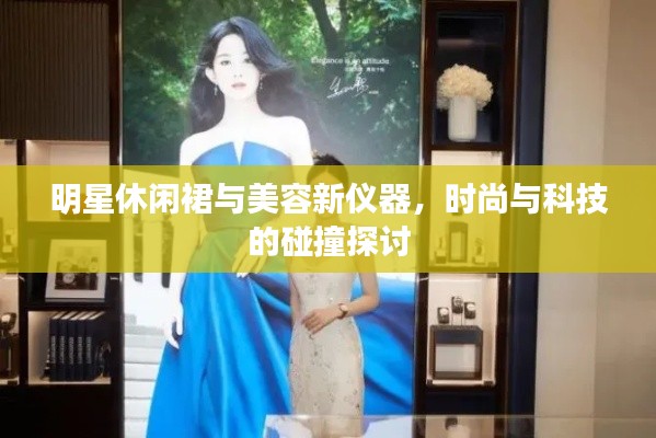 明星休闲裙与美容新仪器,时尚与科技的碰撞探讨