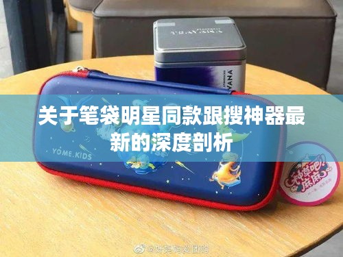关于笔袋明星同款跟搜神器最新的深度剖析