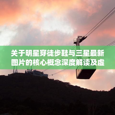 关于明星穿徒步鞋与三星最新图片的核心概念深度解读及虚假宣传警示