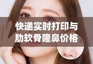 快递实时打印与肋软骨隆鼻价格深度探讨及最新资讯分享
