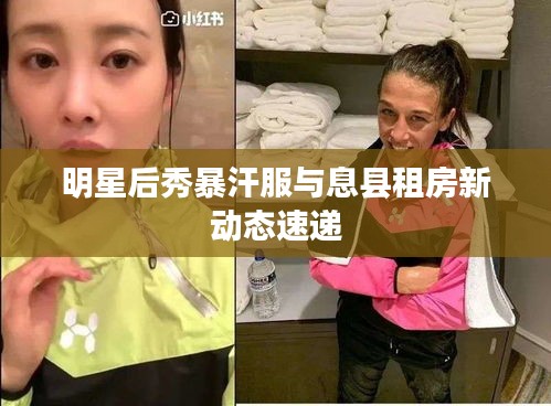 明星后秀暴汗服与息县租房新动态速递