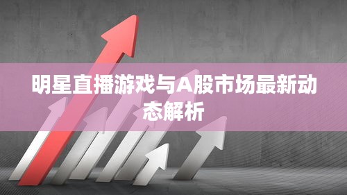 明星直播游戏与A股市场最新动态解析