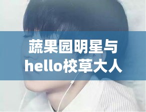 蔬果园明星与hello校草大人的最新章节，真实解析、价值探究与虚假宣传的警示