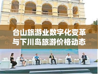 台山旅游业数字化变革与下川岛旅游价格动态，数字经济浪潮下的新观察
