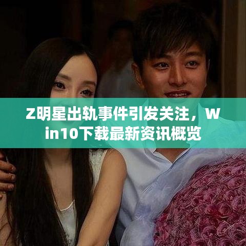Z明星出轨事件引发关注，Win10下载最新资讯概览