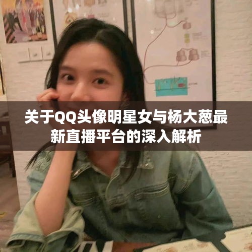 关于QQ头像明星女与杨大葱最新直播平台的深入解析