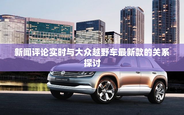 新闻评论实时与大众越野车最新款的关系探讨