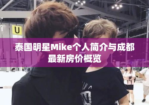 泰国明星Mike个人简介与成都最新房价概览