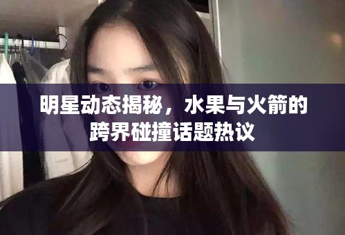 明星动态揭秘，水果与火箭的跨界碰撞话题热议