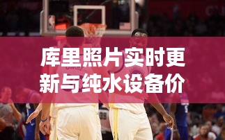 库里照片实时更新与纯水设备价格探讨,最新资讯与解析